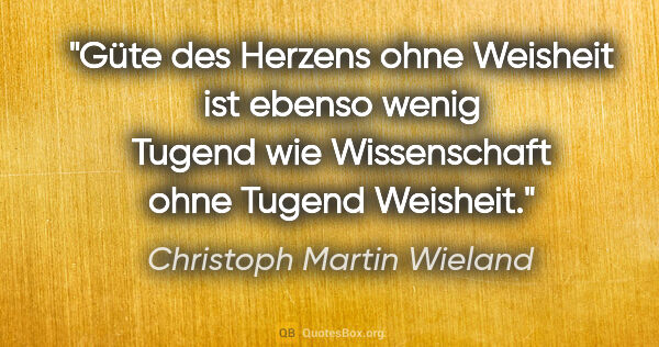 Christoph Martin Wieland Zitat: "Güte des Herzens ohne Weisheit ist ebenso wenig Tugend wie..."