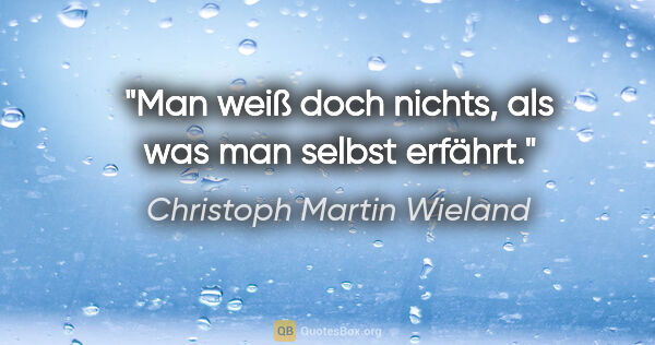 Christoph Martin Wieland Zitat: "Man weiß doch nichts, als was man selbst erfährt."