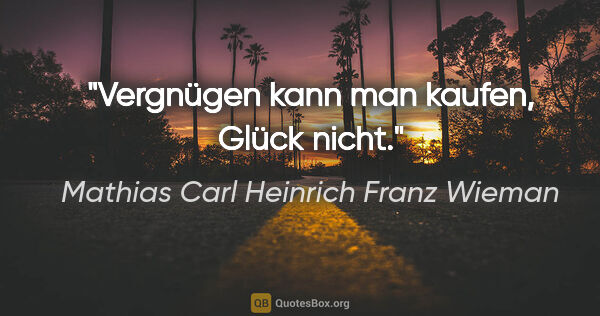 Mathias Carl Heinrich Franz Wieman Zitat: "Vergnügen kann man kaufen, Glück nicht."