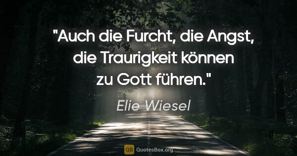 Elie Wiesel Zitat: "Auch die Furcht, die Angst, die Traurigkeit können zu Gott..."