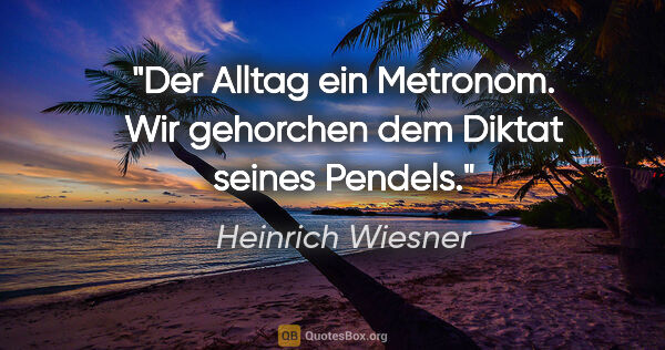 Heinrich Wiesner Zitat: "Der Alltag ein Metronom. Wir gehorchen dem Diktat seines Pendels."