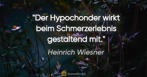 Heinrich Wiesner Zitat: "Der Hypochonder wirkt beim Schmerzerlebnis gestaltend mit."