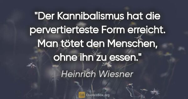 Heinrich Wiesner Zitat: "Der Kannibalismus hat die pervertierteste Form erreicht. Man..."