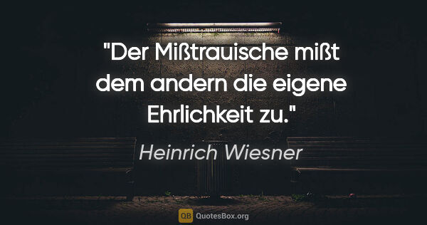 Heinrich Wiesner Zitat: "Der Mißtrauische mißt dem andern die eigene Ehrlichkeit zu."