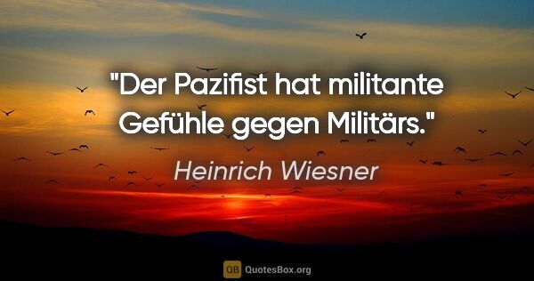 Heinrich Wiesner Zitat: "Der Pazifist hat militante Gefühle gegen Militärs."