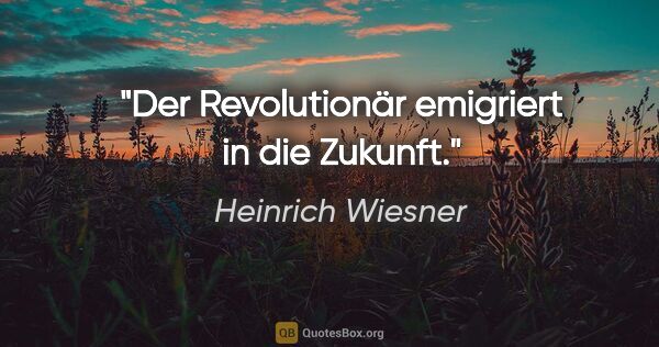 Heinrich Wiesner Zitat: "Der Revolutionär emigriert in die Zukunft."