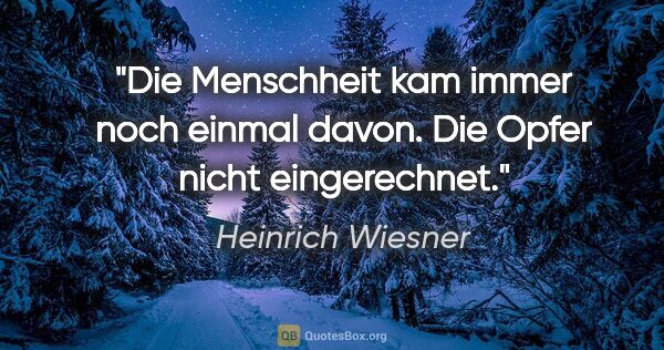 Heinrich Wiesner Zitat: "Die Menschheit kam immer noch einmal davon. Die Opfer nicht..."