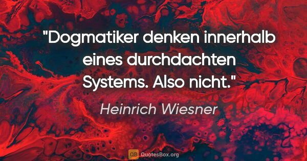 Heinrich Wiesner Zitat: "Dogmatiker denken innerhalb eines durchdachten Systems. Also..."