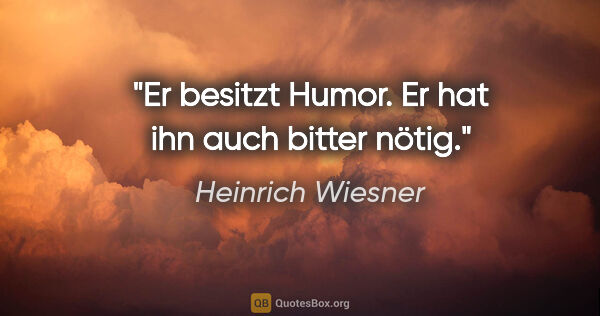 Heinrich Wiesner Zitat: "Er besitzt Humor. Er hat ihn auch bitter nötig."