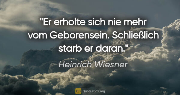 Heinrich Wiesner Zitat: "Er erholte sich nie mehr vom Geborensein. Schließlich starb er..."