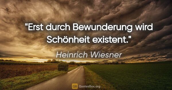 Heinrich Wiesner Zitat: "Erst durch Bewunderung wird Schönheit existent."
