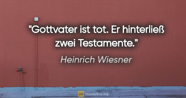 Heinrich Wiesner Zitat: "Gottvater ist tot. Er hinterließ zwei Testamente."
