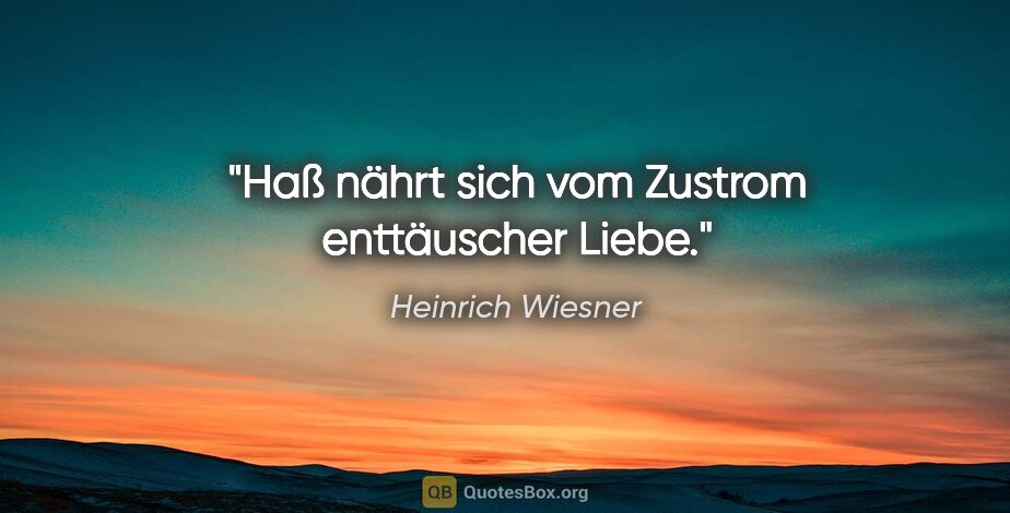Heinrich Wiesner Zitat: "Haß nährt sich vom Zustrom enttäuscher Liebe."