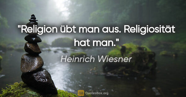 Heinrich Wiesner Zitat: "Religion übt man aus. Religiosität hat man."