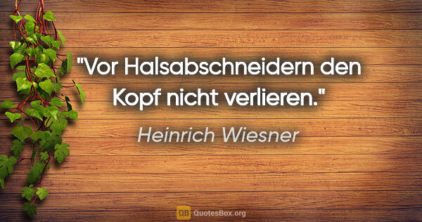 Heinrich Wiesner Zitat: "Vor Halsabschneidern den Kopf nicht verlieren."