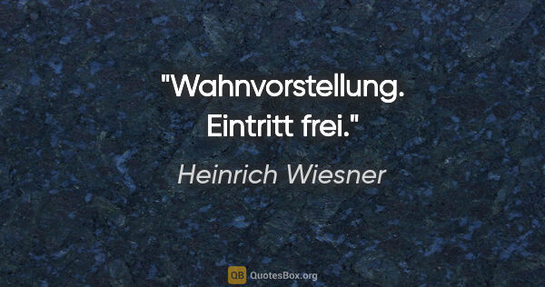 Heinrich Wiesner Zitat: "Wahnvorstellung. Eintritt frei."
