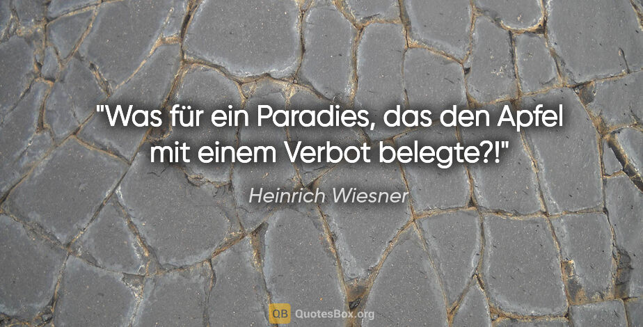 Heinrich Wiesner Zitat: "Was für ein Paradies, das den Apfel mit einem Verbot belegte?!"