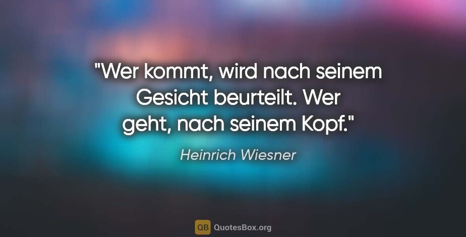 Heinrich Wiesner Zitat: "Wer kommt, wird nach seinem Gesicht beurteilt. Wer geht, nach..."