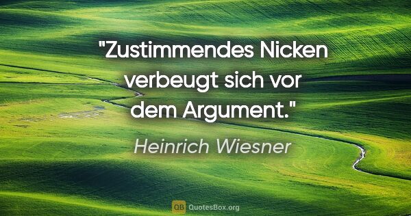 Heinrich Wiesner Zitat: "Zustimmendes Nicken verbeugt sich vor dem Argument."