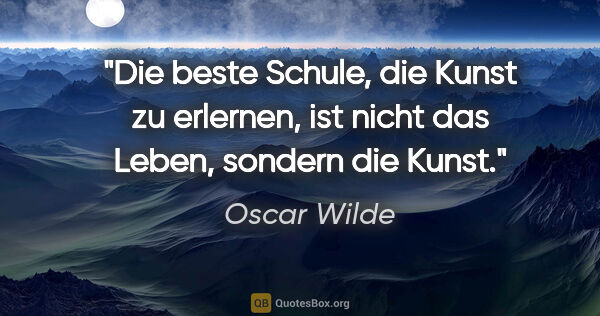 Oscar Wilde Zitat: "Die beste Schule, die Kunst zu erlernen, ist nicht das Leben,..."