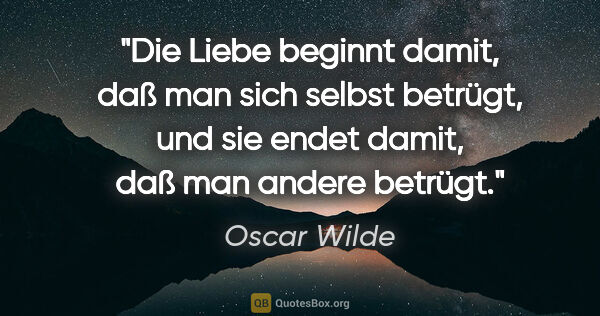 Oscar Wilde Zitat: "Die Liebe beginnt damit, daß man sich selbst betrügt, und sie..."