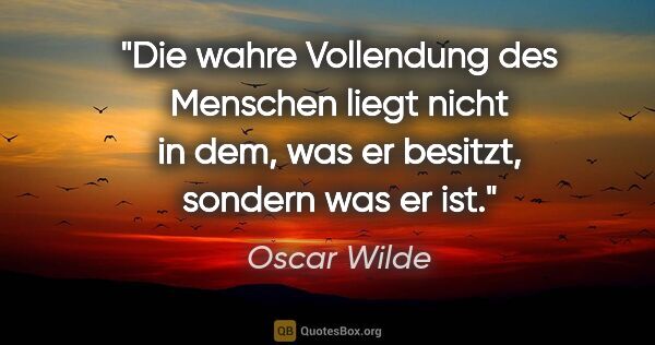 Oscar Wilde Zitat: "Die wahre Vollendung des Menschen liegt nicht in dem, was er..."
