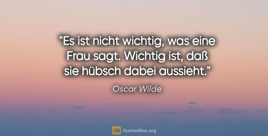 Oscar Wilde Zitat: "Es ist nicht wichtig, was eine Frau sagt. Wichtig ist, daß sie..."