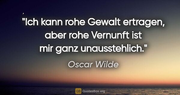 Oscar Wilde Zitat: "Ich kann rohe Gewalt ertragen, aber rohe Vernunft ist mir ganz..."