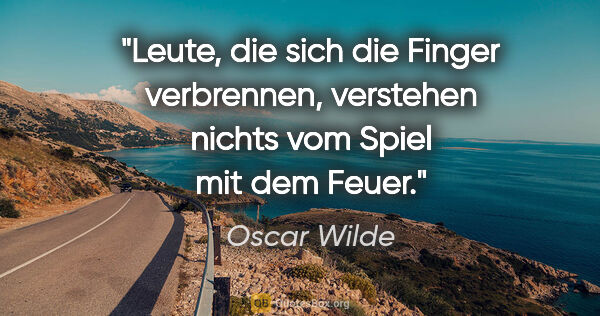 Oscar Wilde Zitat: "Leute, die sich die Finger verbrennen, verstehen nichts vom..."