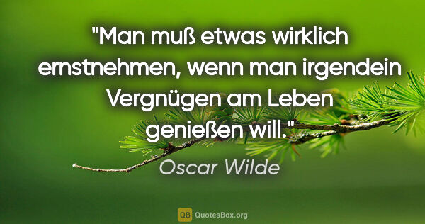 Oscar Wilde Zitat: "Man muß etwas wirklich ernstnehmen, wenn man irgendein..."