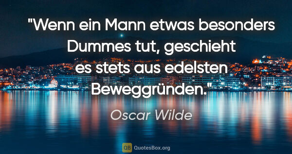Oscar Wilde Zitat: "Wenn ein Mann etwas besonders Dummes tut, geschieht es stets..."