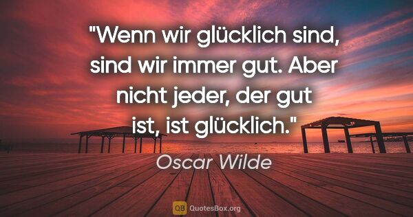 Oscar Wilde Zitat: "Wenn wir glücklich sind, sind wir immer gut. Aber nicht jeder,..."