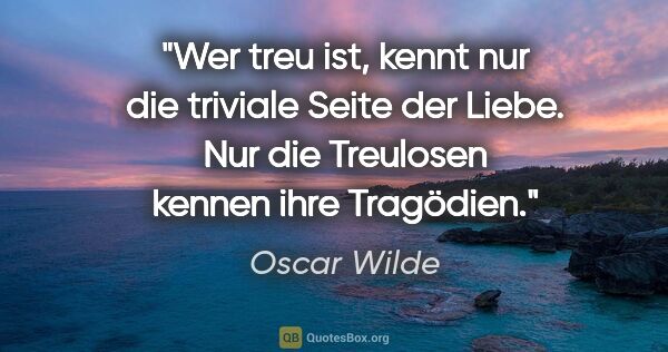 Oscar Wilde Zitat: "Wer treu ist, kennt nur die triviale Seite der Liebe. Nur die..."
