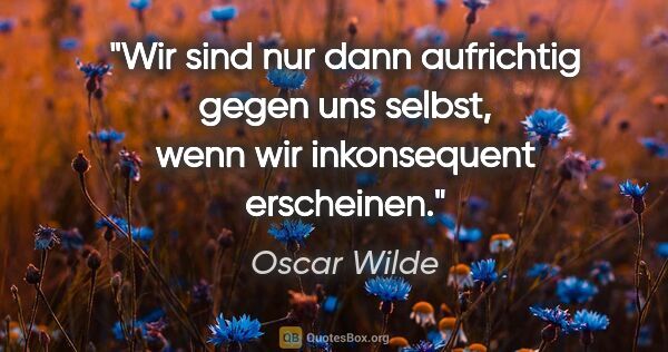 Oscar Wilde Zitat: "Wir sind nur dann aufrichtig gegen uns selbst, wenn wir..."