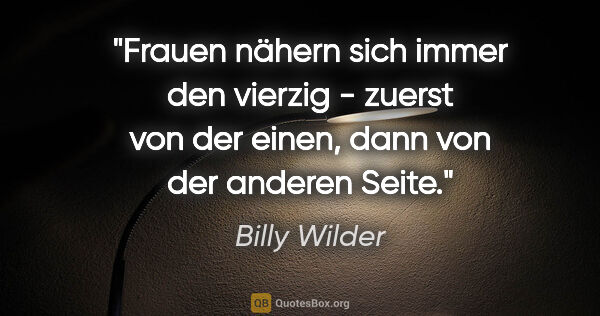 Billy Wilder Zitat: "Frauen nähern sich immer den vierzig - zuerst von der einen,..."