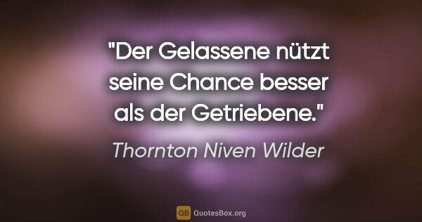 Thornton Niven Wilder Zitat: "Der Gelassene nützt seine Chance besser als der Getriebene."