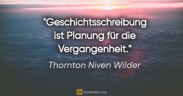 Thornton Niven Wilder Zitat: "Geschichtsschreibung ist Planung für die Vergangenheit."