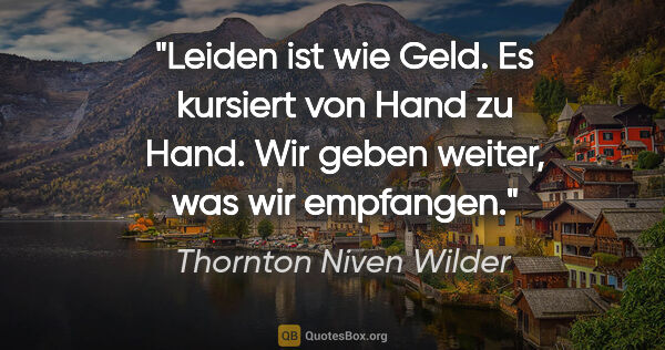 Thornton Niven Wilder Zitat: "Leiden ist wie Geld. Es kursiert von Hand zu Hand. Wir geben..."