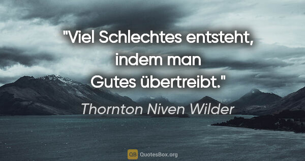 Thornton Niven Wilder Zitat: "Viel Schlechtes entsteht, indem man Gutes übertreibt."