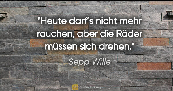 Sepp Wille Zitat: "Heute darf´s nicht mehr rauchen, aber die Räder müssen sich..."