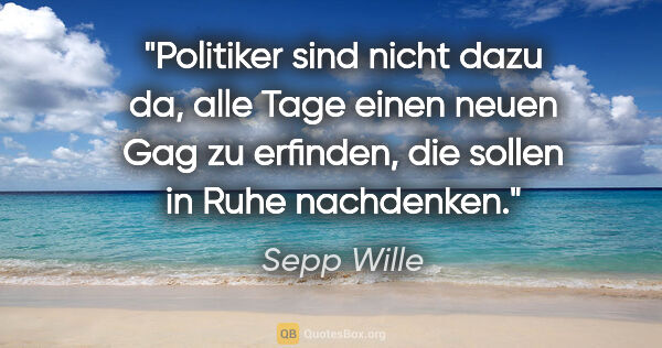 Sepp Wille Zitat: "Politiker sind nicht dazu da, alle Tage einen neuen Gag zu..."