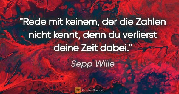 Sepp Wille Zitat: "Rede mit keinem, der die Zahlen nicht kennt, denn du verlierst..."