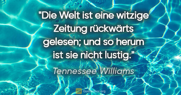 Tennessee Williams Zitat: "Die Welt ist eine witzige Zeitung rückwärts gelesen; und so..."