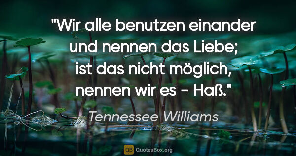 Tennessee Williams Zitat: "Wir alle benutzen einander und nennen das Liebe; ist das nicht..."