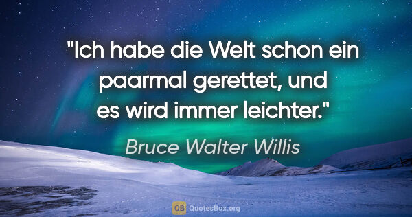 Bruce Walter Willis Zitat: "Ich habe die Welt schon ein paarmal gerettet, und es wird..."