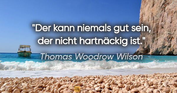 Thomas Woodrow Wilson Zitat: "Der kann niemals gut sein, der nicht hartnäckig ist."
