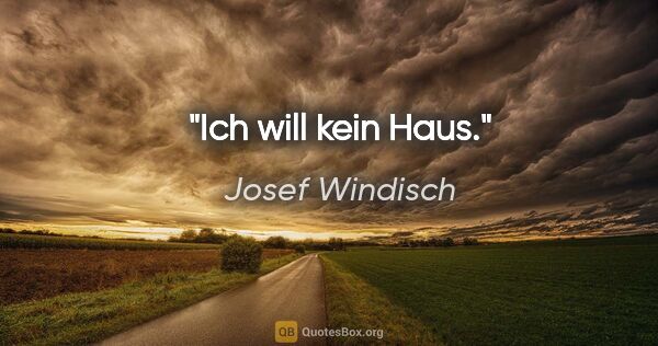 Josef Windisch Zitat: "Ich will kein Haus."
