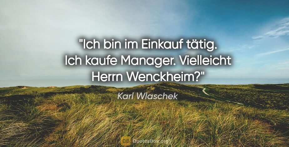 Karl Wlaschek Zitat: "Ich bin im Einkauf tätig. Ich kaufe Manager. Vielleicht Herrn..."