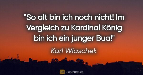 Karl Wlaschek Zitat: "So alt bin ich noch nicht! Im Vergleich zu Kardinal König bin..."