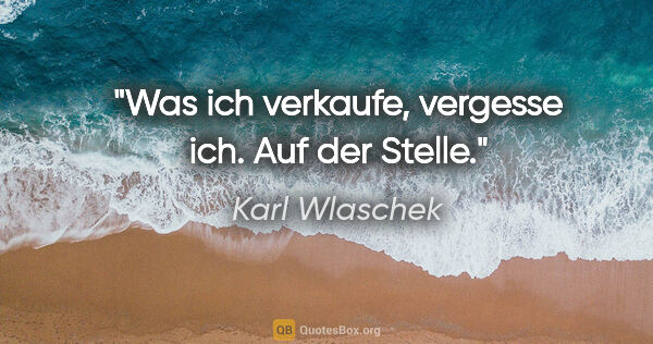Karl Wlaschek Zitat: "Was ich verkaufe, vergesse ich. Auf der Stelle."
